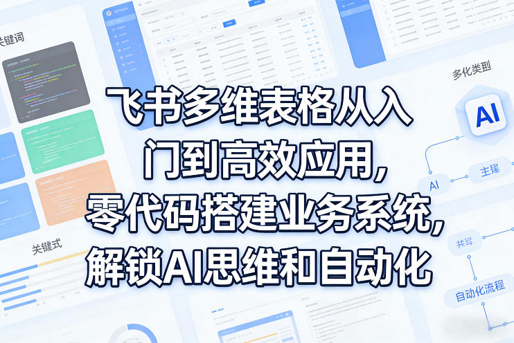 飞书多维表格从入门到高效应用，零代码搭建业务系统，解锁AI思维和自动化-想要创业