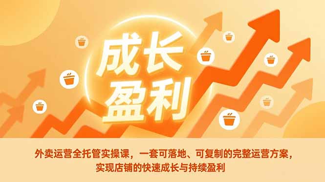 外卖运营全托管实操课，一套可落地、可复制的完整运营方案，实现店铺的快速成长与持续盈利-想要创业