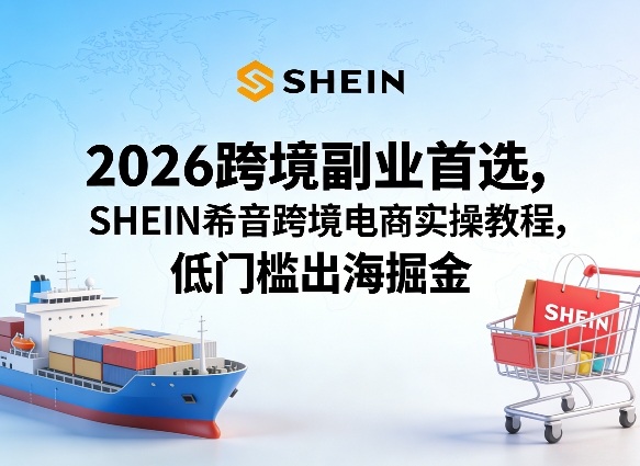 2026跨境副业首选，SHEIN希音跨境电商实操教程，低门槛出海掘金-想要创业