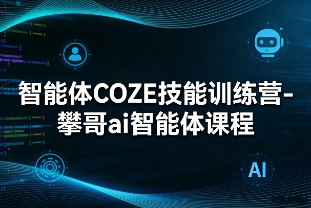 智能体COZE技能训练营-攀哥ai智能体课程-想要创业