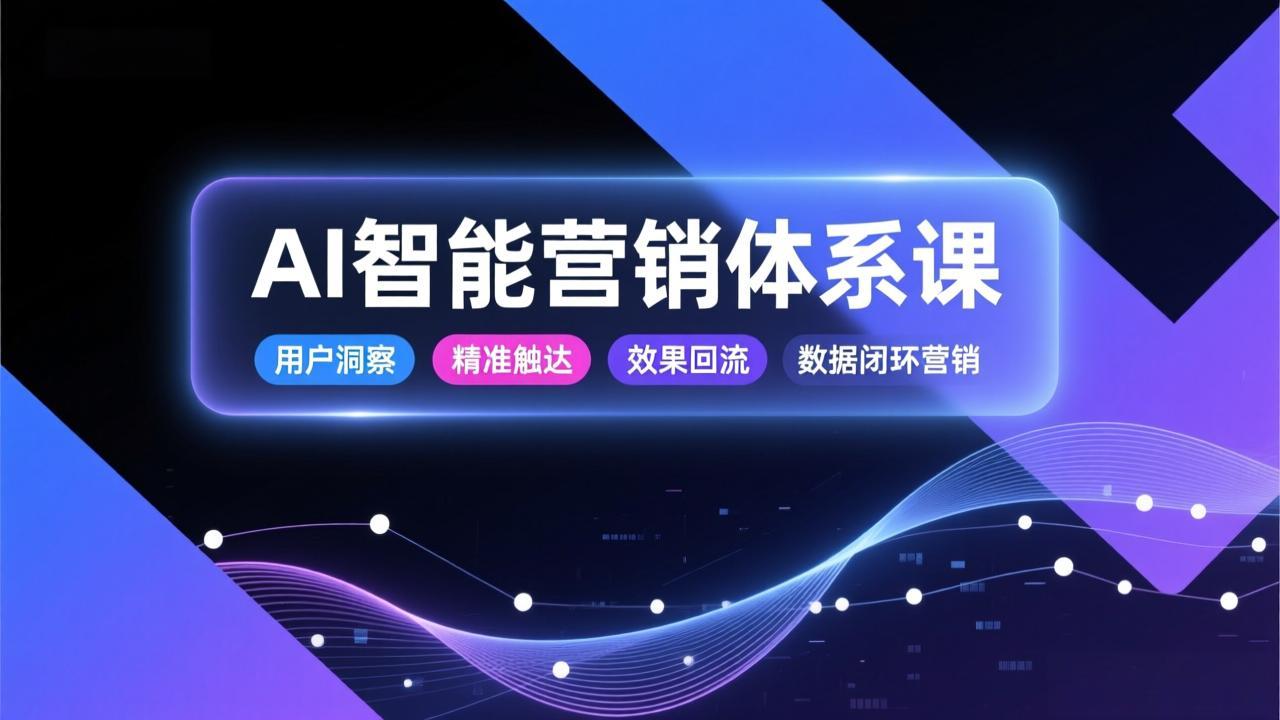AI智能营销体系课，从用户洞察、精准触达到效果回流的数据闭环营销，提升整体营销效率与转化率-想要创业