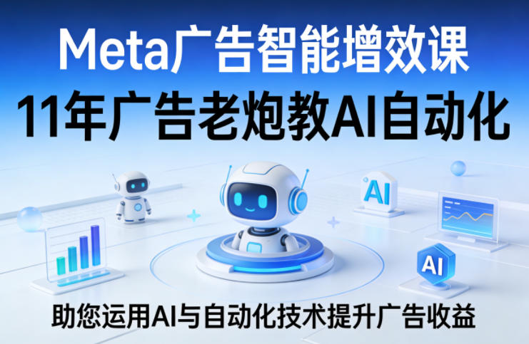 Meta广告智能增效课，11年广告老炮教AI自动化，助您运用AI与自动化技术提升广告收益-想要创业