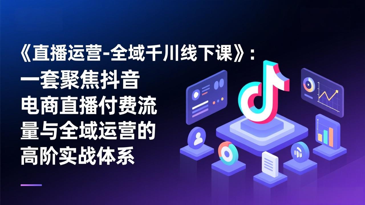 《直播运营-全域千川线下课》：一套聚焦抖音电商直播付费流量与全域运营的高阶实战体系-想要创业