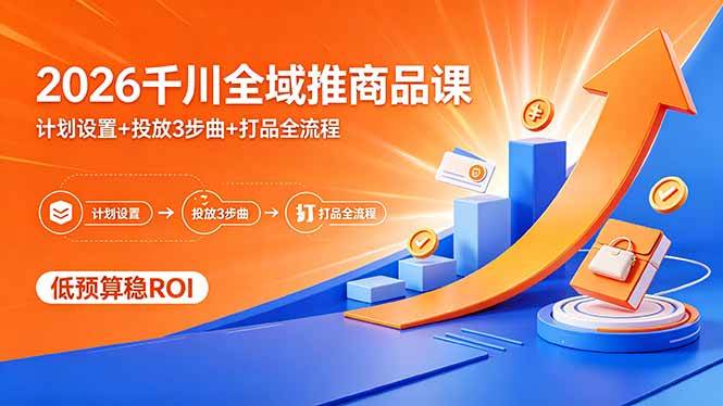 （18275期）2026千川全域推商品课，计划设置+投放3步曲+打品全流程，低预算稳ROI-想要创业