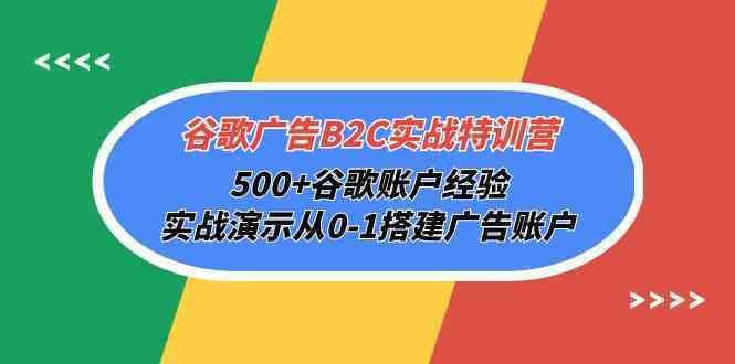谷歌广告B2C实战特训营，500+谷歌账户经验，实战演示从0-1搭建广告账户-想要创业