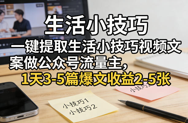 一键提取生活小技巧视频文案做公众号流量主，1天3-5篇爆文收益2-5张-想要创业
