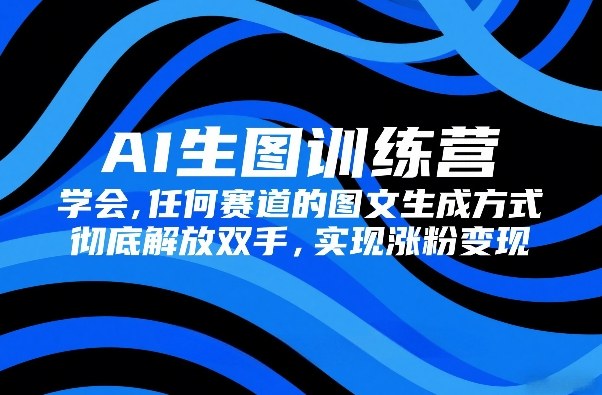 AI生图训练营，学会任何赛道的图文生成方式，彻底解放双手，实现涨粉变现-想要创业