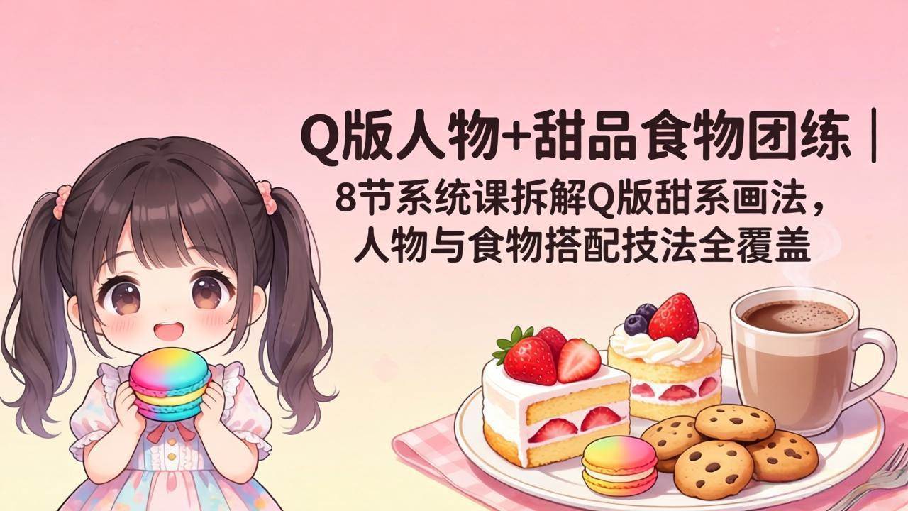 （18037期）Q版人物+甜品食物团练｜8节系统课拆解Q版甜系画法，人物与食物搭配技法全覆盖-想要创业