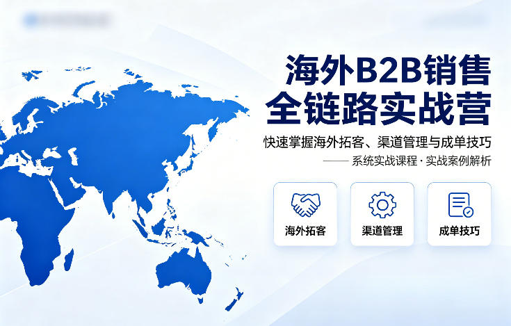 海外B2B销售全链路实战营，快速掌握海外拓客、渠道管理与成单技巧-想要创业