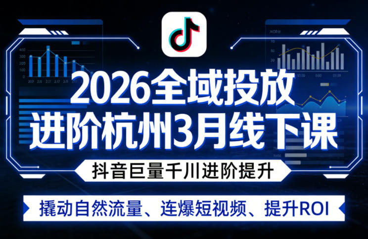 2026全域投放进阶杭州3月线下课,抖音巨量千川进阶提升,撬动自然流量、连爆短视频、提升ROI-想要创业
