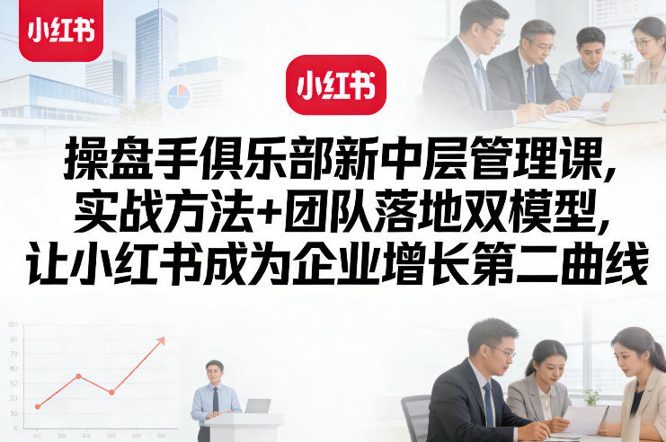 操盘手俱乐部新中层管理课，实战方法+团队落地双模型，让小红书成为企业增长第二曲线-想要创业