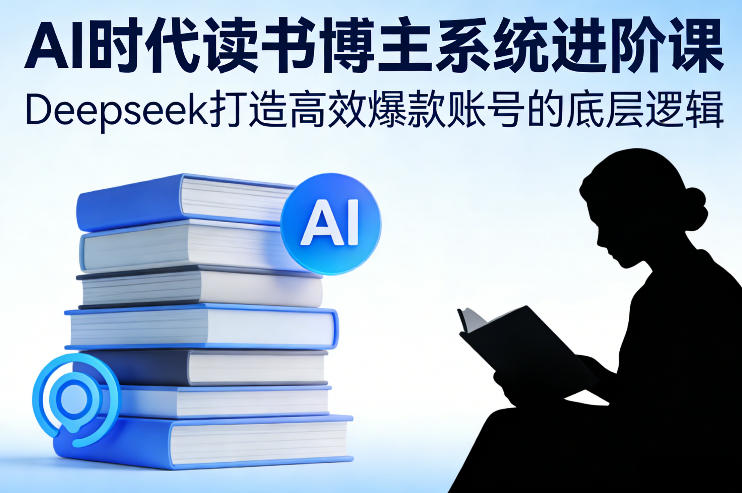 AI时代读书博主系统进阶课，Deepseek打造高效爆款账号的底层逻辑-想要创业