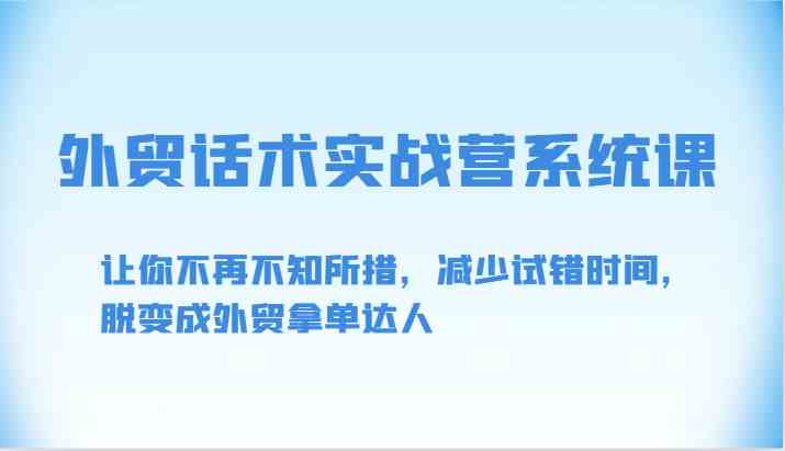 外贸话术实战营系统课-让你不再不知所措，减少试错时间，脱变成外贸拿单达人-想要创业