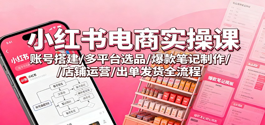 小红书电商实操课：账号搭建/多平台选品/爆款笔记制作/店铺运营/出单发货全流程-想要创业