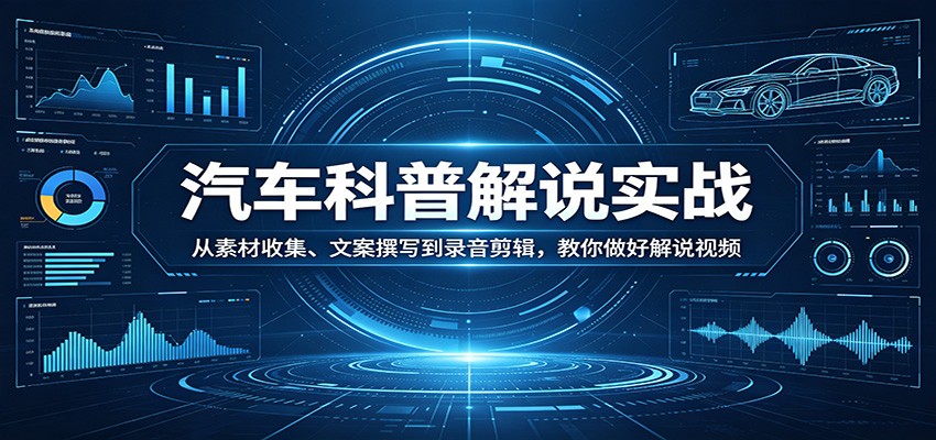 汽车科普解说实战：从素材收集、文案撰写到录音剪辑，教你做好解说视频-想要创业