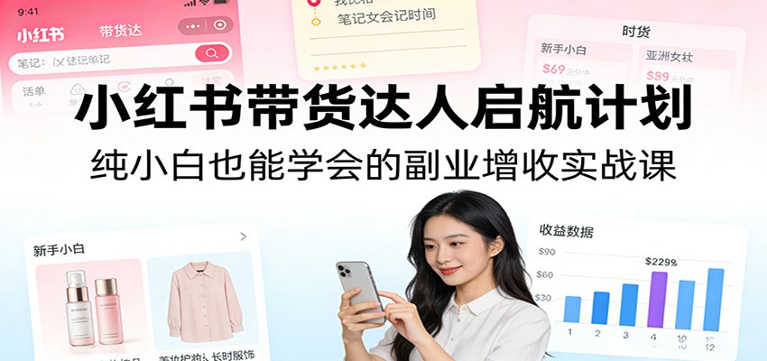 小红书带货达人启航计划：纯小白也能学会的副业增收实战课-想要创业
