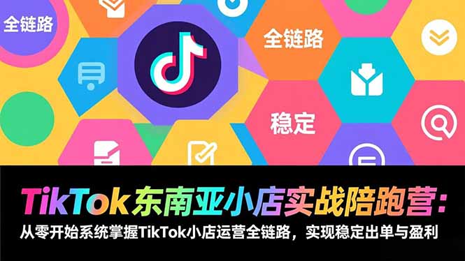 TikTok东南亚小店实战陪跑营：从零开始系统掌握TikTok小店运营全链路，实现稳定出单与盈利-想要创业