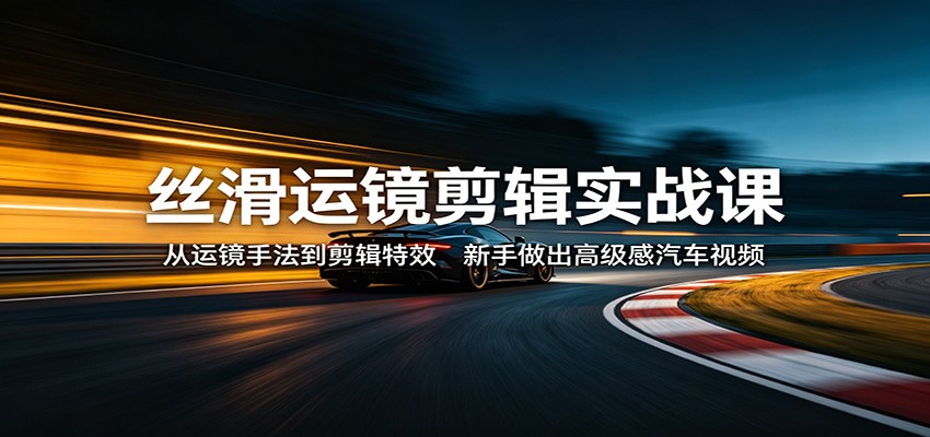 丝滑运镜剪辑实战课：从运镜手法到剪辑特效，新手做出高级感汽车视频-想要创业
