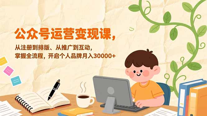 公众号运营变现课，从注册到排版、从推广到互动，掌握全流程，开启个人品牌月入30000+-想要创业